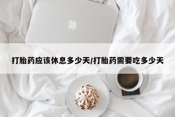 卖打胎药的医生微信号打胎药应该休息多少天/打胎药需要吃多少天