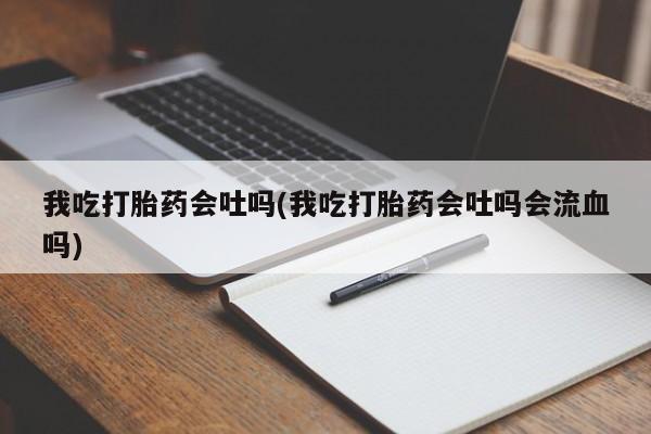 卖打胎药的医生微信号我吃打胎药会吐吗(我吃打胎药会吐吗会流血吗)