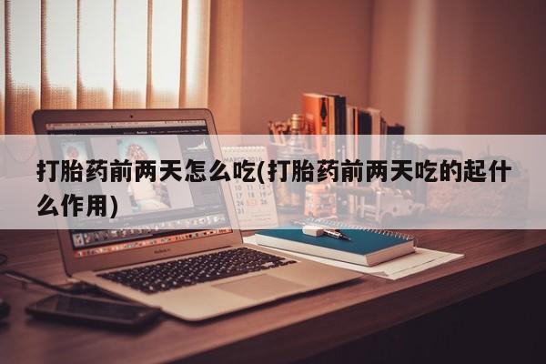 卖打胎药的医生微信号打胎药前两天怎么吃(打胎药前两天吃的起什么作用)