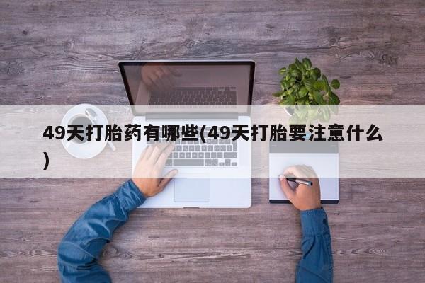 卖打胎药的医生微信号49天打胎药有哪些(49天打胎要注意什么)