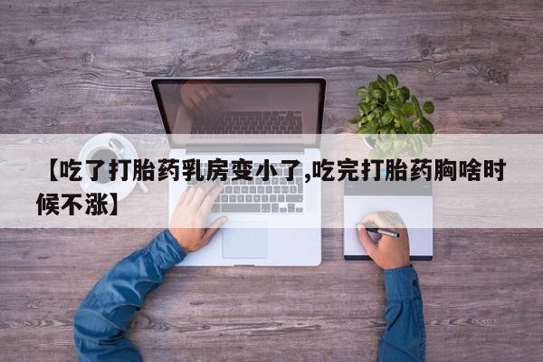 卖打胎药的医生微信号【吃了打胎药乳房变小了,吃完打胎药胸啥时候不涨】