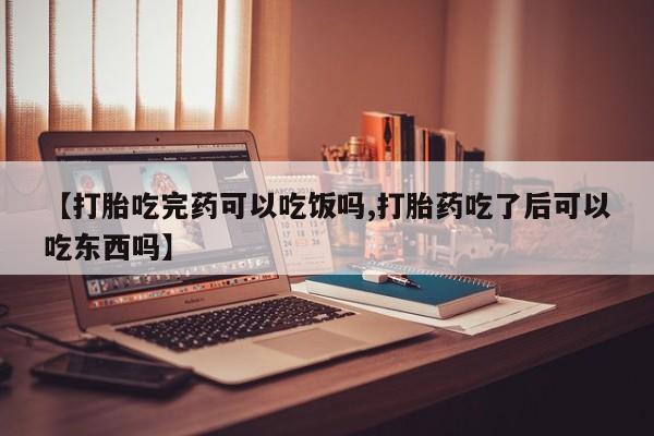 卖打胎药的医生微信号【打胎吃完药可以吃饭吗,打胎药吃了后可以吃东西吗】