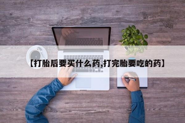 卖打胎药的医生微信号【打胎后要买什么药,打完胎要吃的药】