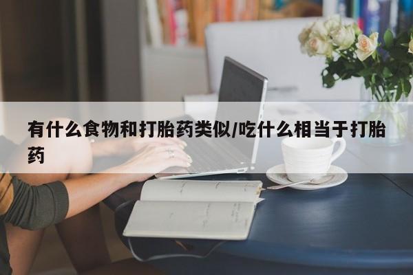 卖打胎药的医生微信号有什么食物和打胎药类似/吃什么相当于打胎药