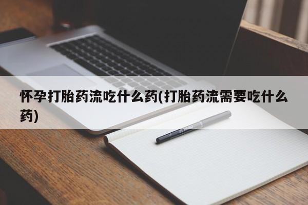 卖打胎药的医生微信号怀孕打胎药流吃什么药(打胎药流需要吃什么药)