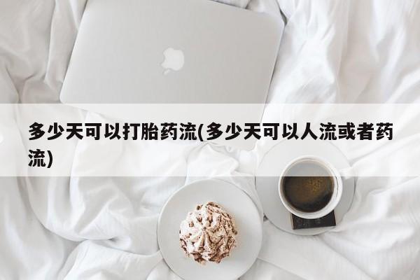 卖打胎药的医生微信号多少天可以打胎药流(多少天可以人流或者药流)