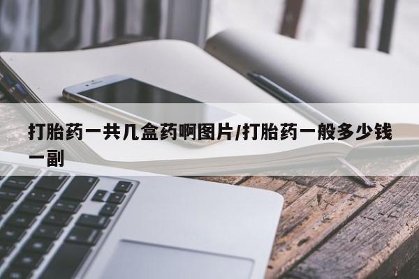 卖打胎药的医生微信号打胎药一共几盒药啊图片/打胎药一般多少钱一副