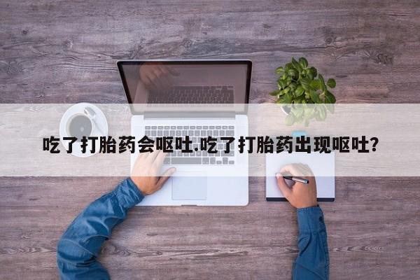 卖打胎药的医生微信号吃了打胎药会呕吐.吃了打胎药出现呕吐？