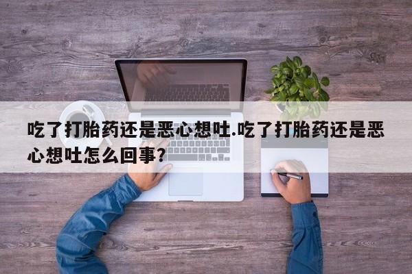 卖打胎药的医生微信号吃了打胎药还是恶心想吐.吃了打胎药还是恶心想吐怎么回事？