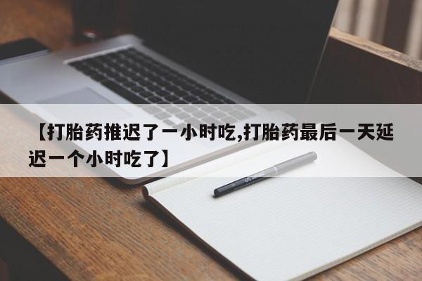 卖打胎药的医生微信号【打胎药推迟了一小时吃,打胎药最后一天延迟一个小时吃了】