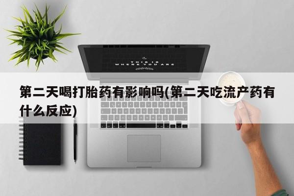 卖打胎药的医生微信号第二天喝打胎药有影响吗(第二天吃流产药有什么反应)