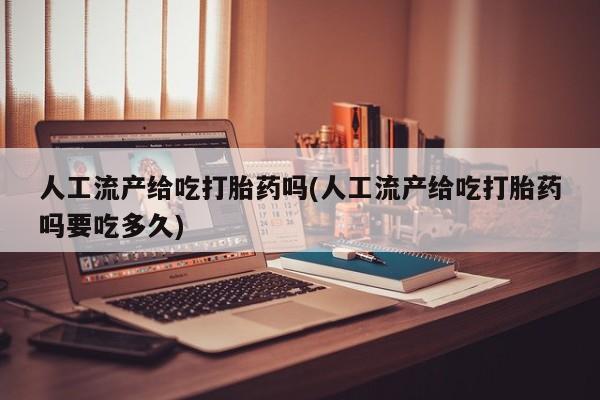 卖打胎药的医生微信号人工流产给吃打胎药吗(人工流产给吃打胎药吗要吃多久)