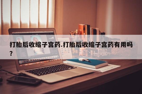 卖打胎药的医生微信号打胎后收缩子宫药.打胎后收缩子宫药有用吗？