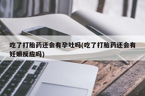 卖打胎药的医生微信号吃了打胎药还会有孕吐吗(吃了打胎药还会有妊娠反应吗)