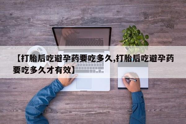 卖打胎药的医生微信号【打胎后吃避孕药要吃多久,打胎后吃避孕药要吃多久才有效】