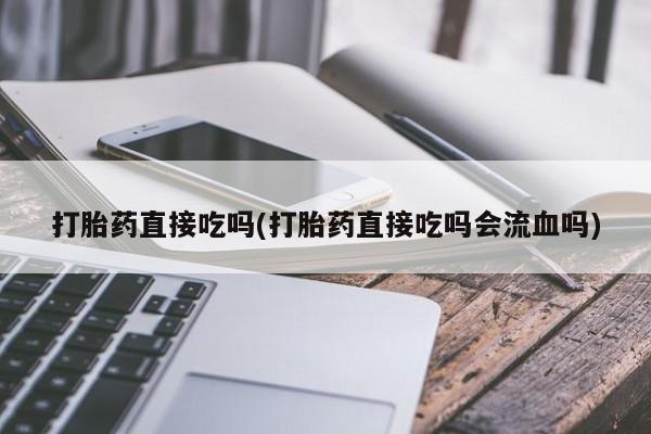 卖打胎药的医生微信号打胎药直接吃吗(打胎药直接吃吗会流血吗)