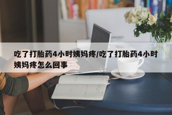 卖打胎药的医生微信号吃了打胎药4小时姨妈疼/吃了打胎药4小时姨妈疼怎么回事