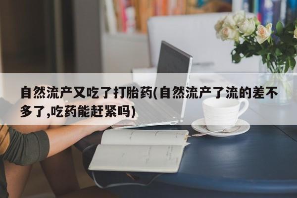 卖打胎药的医生微信号自然流产又吃了打胎药(自然流产了流的差不多了,吃药能赶紧吗)