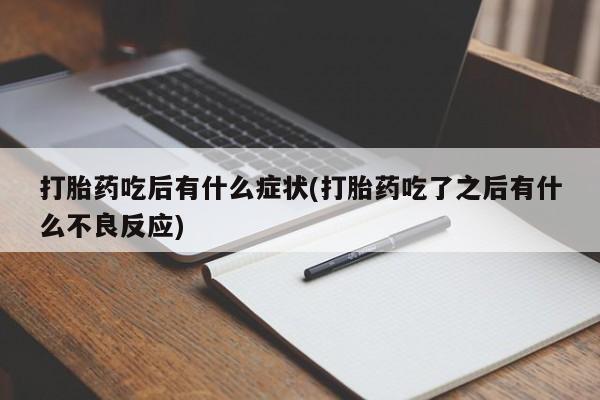 卖打胎药的医生微信号打胎药吃后有什么症状(打胎药吃了之后有什么不良反应)