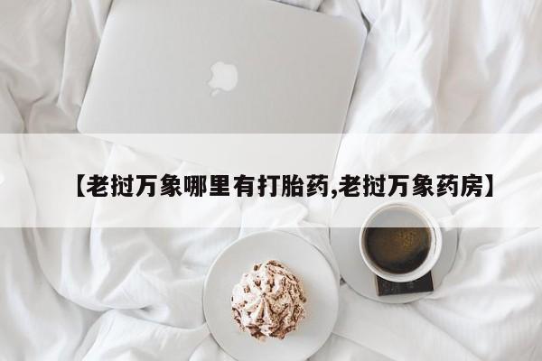 卖打胎药的医生微信号【老挝万象哪里有打胎药,老挝万象药房】