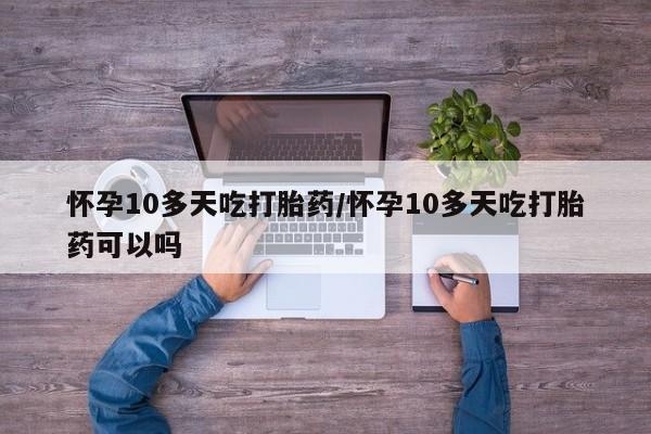 卖打胎药的医生微信号怀孕10多天吃打胎药/怀孕10多天吃打胎药可以吗