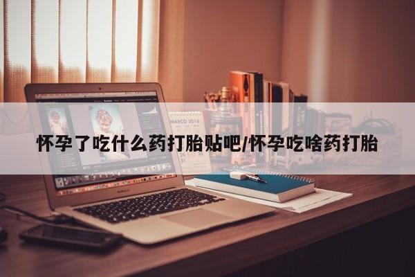 卖打胎药的医生微信号怀孕了吃什么药打胎贴吧/怀孕吃啥药打胎