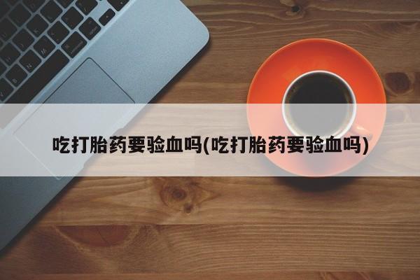 卖打胎药的医生微信号吃打胎药要验血吗(吃打胎药要验血吗)