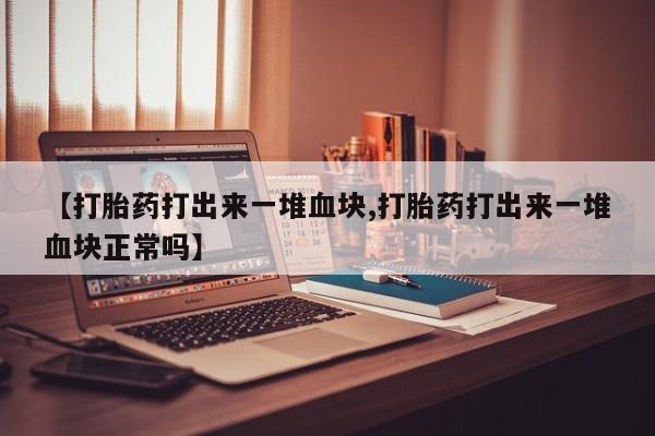 卖打胎药的医生微信号【打胎药打出来一堆血块,打胎药打出来一堆血块正常吗】