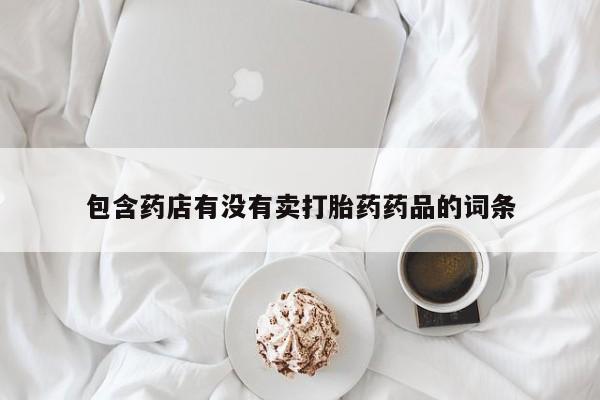 卖打胎药的医生微信号包含药店有没有卖打胎药药品的词条