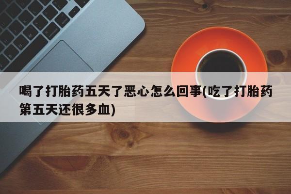 卖打胎药的医生微信号喝了打胎药五天了恶心怎么回事(吃了打胎药第五天还很多血)