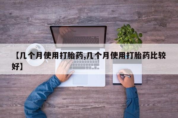 卖打胎药的医生微信号【几个月使用打胎药,几个月使用打胎药比较好】