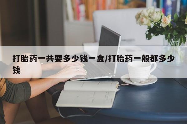 卖打胎药的医生微信号打胎药一共要多少钱一盒/打胎药一般都多少钱