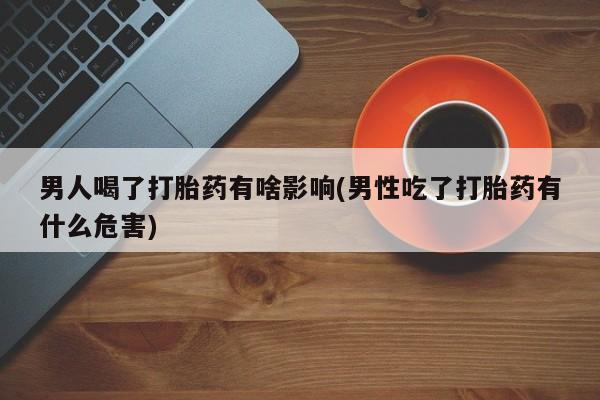卖打胎药的医生微信号男人喝了打胎药有啥影响(男性吃了打胎药有什么危害)