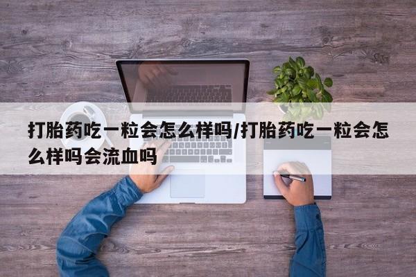 卖打胎药的医生微信号打胎药吃一粒会怎么样吗/打胎药吃一粒会怎么样吗会流血吗