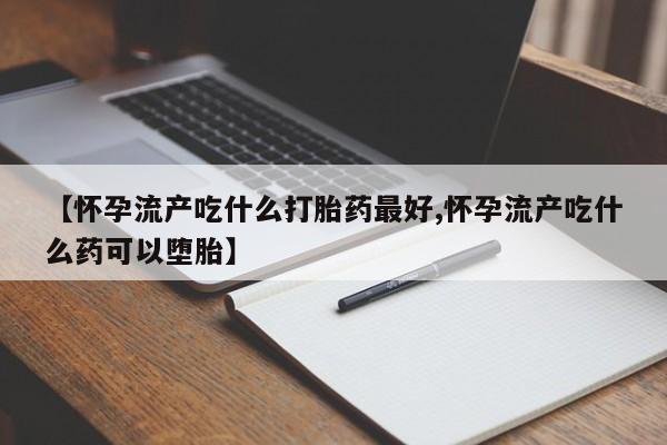 卖打胎药的医生微信号【怀孕流产吃什么打胎药最好,怀孕流产吃什么药可以堕胎】