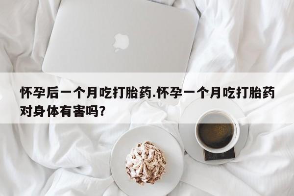 卖打胎药的医生微信号怀孕后一个月吃打胎药.怀孕一个月吃打胎药对身体有害吗？