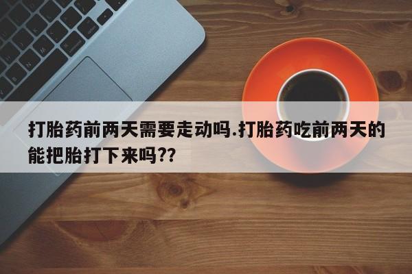 卖打胎药的医生微信号打胎药前两天需要走动吗.打胎药吃前两天的能把胎打下来吗?？