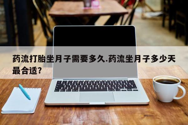 卖打胎药的医生微信号药流打胎坐月子需要多久.药流坐月子多少天最合适?