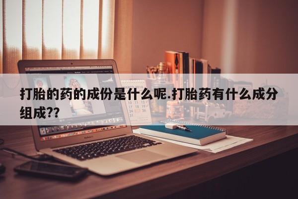 卖打胎药的医生微信号打胎的药的成份是什么呢.打胎药有什么成分组成?？