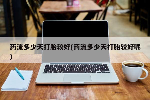 卖打胎药的医生微信号药流多少天打胎较好(药流多少天打胎较好呢)