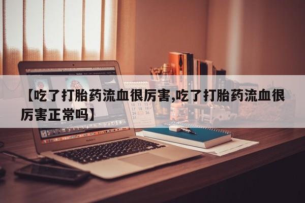 卖打胎药的医生微信号【吃了打胎药流血很厉害,吃了打胎药流血很厉害正常吗】