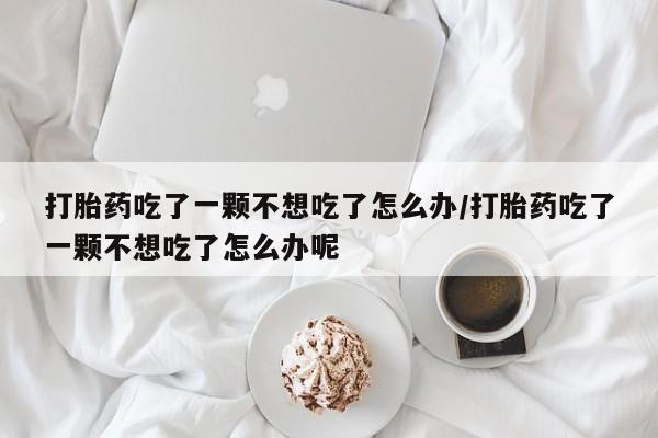 卖打胎药的医生微信号打胎药吃了一颗不想吃了怎么办/打胎药吃了一颗不想吃了怎么办呢