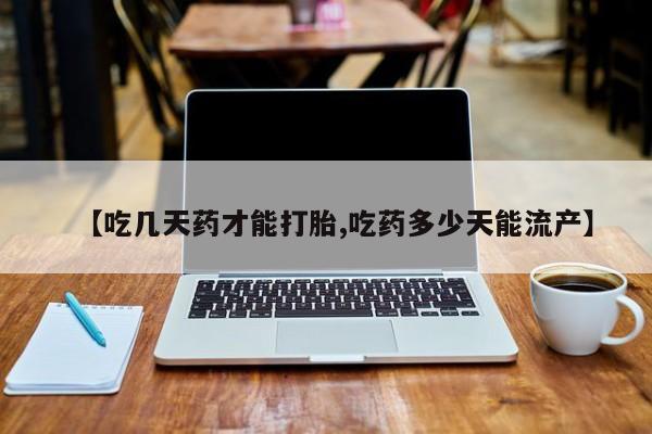 卖打胎药的医生微信号【吃几天药才能打胎,吃药多少天能流产】