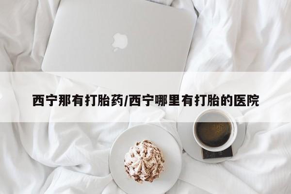 卖打胎药的医生微信号西宁那有打胎药/西宁哪里有打胎的医院