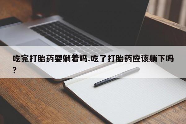 卖打胎药的医生微信号吃完打胎药要躺着吗.吃了打胎药应该躺下吗？