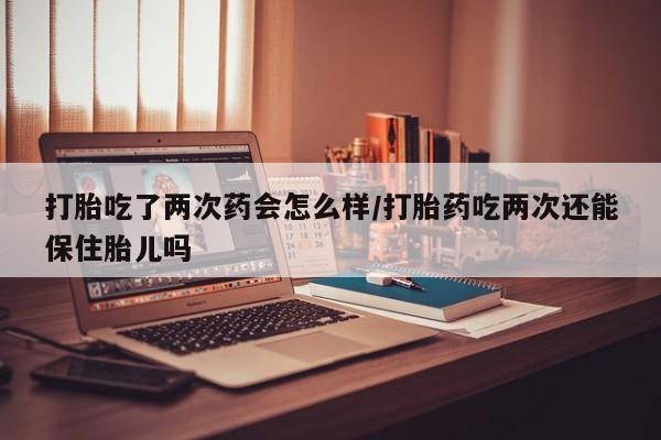 卖打胎药的医生微信号打胎吃了两次药会怎么样/打胎药吃两次还能保住胎儿吗