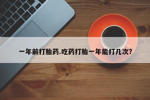 卖打胎药的医生微信号一年前打胎药.吃药打胎一年能打几次？