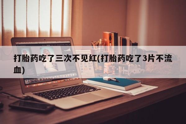 卖打胎药的医生微信号打胎药吃了三次不见红(打胎药吃了3片不流血)