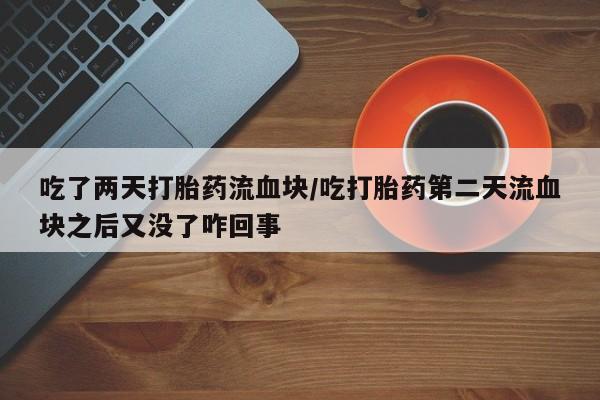 卖打胎药的医生微信号吃了两天打胎药流血块/吃打胎药第二天流血块之后又没了咋回事