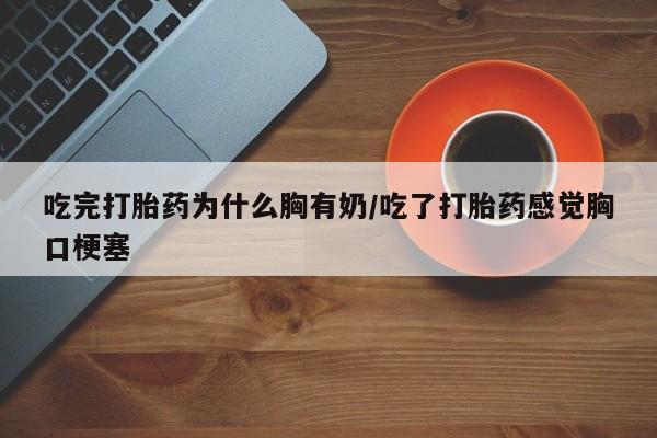 卖打胎药的医生微信号吃完打胎药为什么胸有奶/吃了打胎药感觉胸口梗塞
